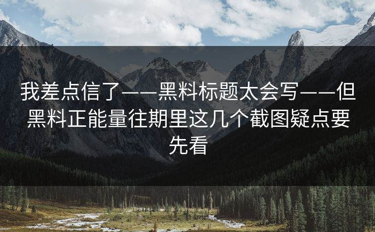 我差点信了——黑料标题太会写——但黑料正能量往期里这几个截图疑点要先看 我差点信了——黑料标题太会写——但黑料正能量往期里这几个截图疑点要先看