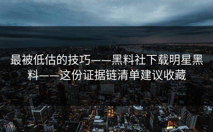 最被低估的技巧——黑料社下载明星黑料——这份证据链清单建议收藏