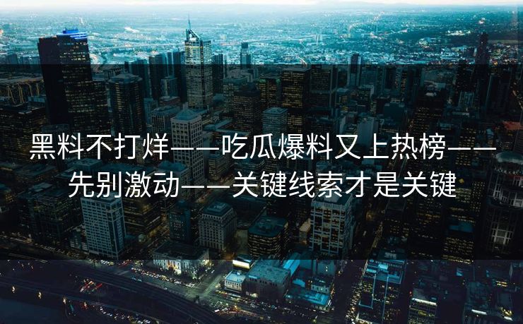 黑料不打烊——吃瓜爆料又上热榜——先别激动——关键线索才是关键 黑料不打烊——吃瓜爆料又上热榜——先别激动——关键线索才是关键