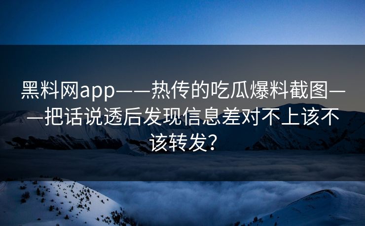 黑料网app——热传的吃瓜爆料截图——把话说透后发现信息差对不上该不该转发? 黑料网app——热传的吃瓜爆料截图——把话说透后发现信息差对不上该不该转发?