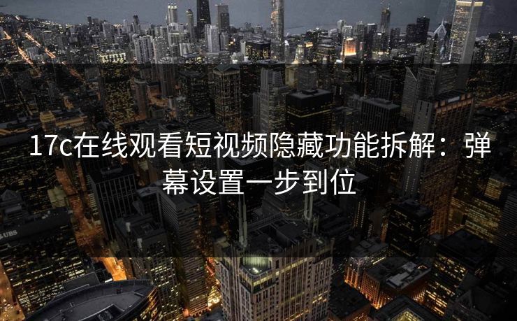 17c在线观看短视频隐藏功能拆解：弹幕设置一步到位
