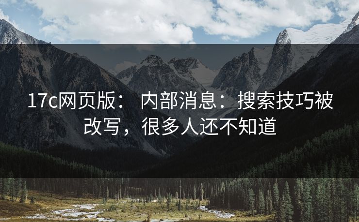 17c网页版: 内部消息:搜索技巧被改写,很多人还不知道 17c网页版: 内部消息:搜索技巧被改写,很多人还不知道