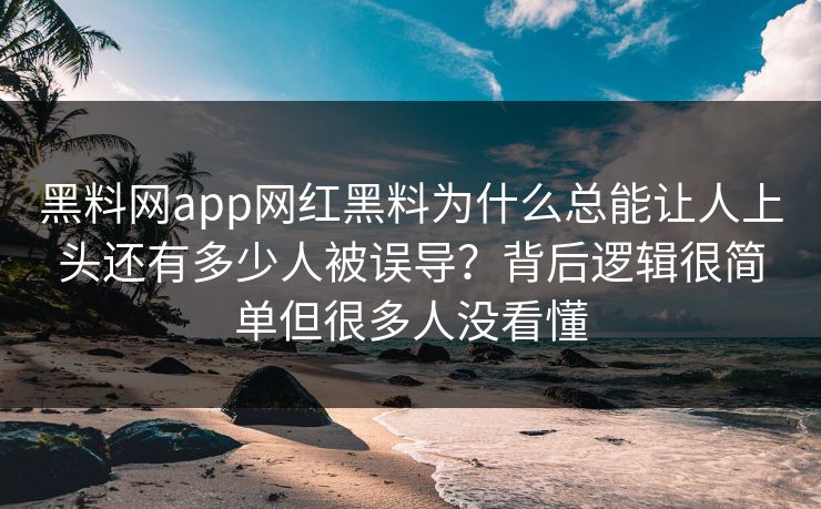 黑料网app网红黑料为什么总能让人上头还有多少人被误导？背后逻辑很简单但很多人没看懂