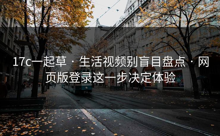 17c一起草 · 生活视频别盲目盘点 · 网页版登录这一步决定体验