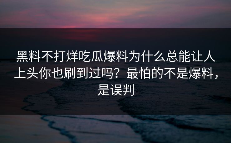 黑料不打烊吃瓜爆料为什么总能让人上头你也刷到过吗?最怕的不是爆料,是误判 黑料不打烊吃瓜爆料为什么总能让人上头你也刷到过吗?最怕的不是爆料,是误判
