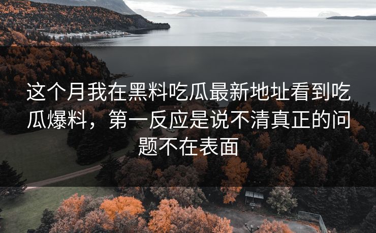 这个月我在黑料吃瓜最新地址看到吃瓜爆料,第一反应是说不清真正的问题不在表面 这个月我在黑料吃瓜最新地址看到吃瓜爆料,第一反应是说不清真正的问题不在表面