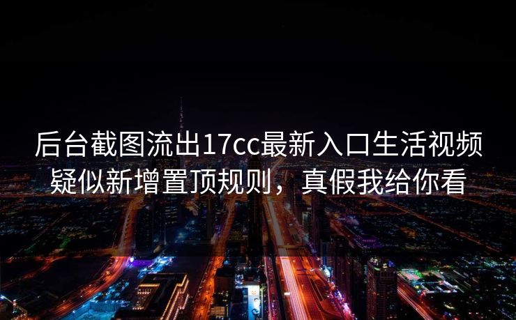 后台截图流出17cc最新入口生活视频疑似新增置顶规则,真假我给你看 后台截图流出17cc最新入口生活视频疑似新增置顶规则,真假我给你看