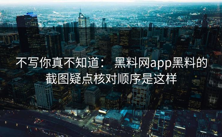 不写你真不知道: 黑料网app黑料的截图疑点核对顺序是这样 不写你真不知道: 黑料网app黑料的截图疑点核对顺序是这样