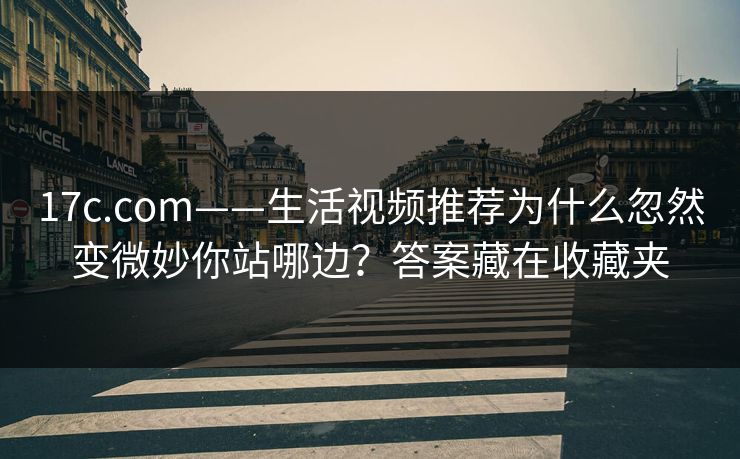 17c.com——生活视频推荐为什么忽然变微妙你站哪边?答案藏在收藏夹 17c.com——生活视频推荐为什么忽然变微妙你站哪边?答案藏在收藏夹